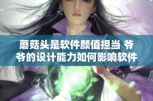 蘑菇頭是軟件顏值擔(dān)當(dāng) 爺爺?shù)脑O(shè)計(jì)能力如何影響軟件用戶體驗(yàn)
