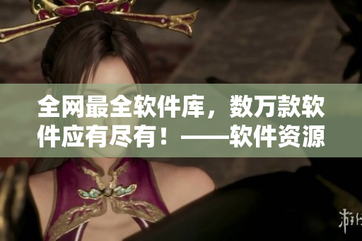 全網(wǎng)最全軟件庫，數(shù)萬款軟件應有盡有！——軟件資源庫官網(wǎng)