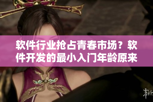 軟件行業(yè)搶占青春市場(chǎng)？軟件開發(fā)的最小入門年齡原來還可能超出你的想象！