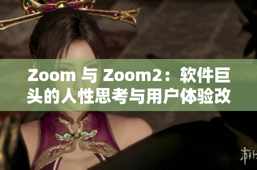 Zoom 與 Zoom2：軟件巨頭的人性思考與用戶體驗(yàn)改善