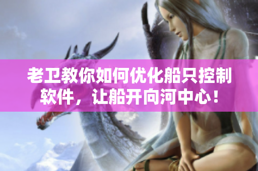 老衛(wèi)教你如何優(yōu)化船只控制軟件，讓船開向河中心！