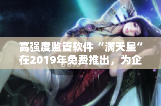 高強度監(jiān)管軟件“滿天星”在2019年免費推出，為企業(yè)信息安全保駕護航