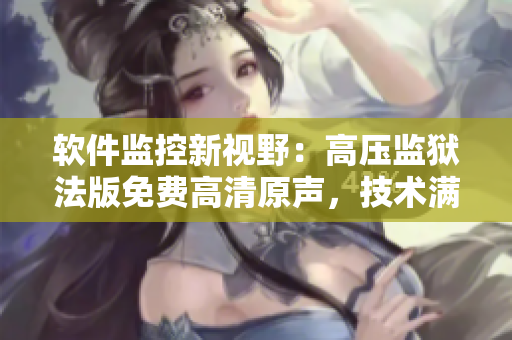 軟件監(jiān)控新視野：高壓監(jiān)獄法版免費高清原聲，技術滿天星