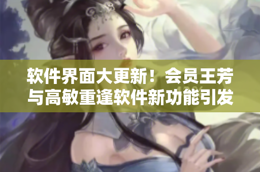 軟件界面大更新！會(huì)員王芳與高敏重逢軟件新功能引發(fā)用戶歡呼