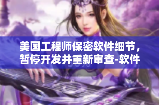 美國工程師保密軟件細節(jié)，暫停開發(fā)并重新審查-軟件新聞更新