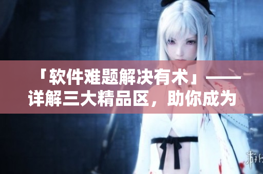 「軟件難題解決有術」——詳解三大精品區(qū)，助你成為軟件編程高手
