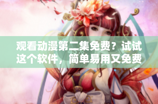 觀看動(dòng)漫第二集免費(fèi)？試試這個(gè)軟件，簡(jiǎn)單易用又免費(fèi)！