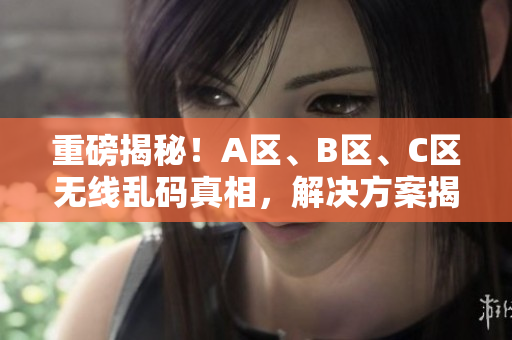 重磅揭秘！A區(qū)、B區(qū)、C區(qū)無線亂碼真相，解決方案揭秘！