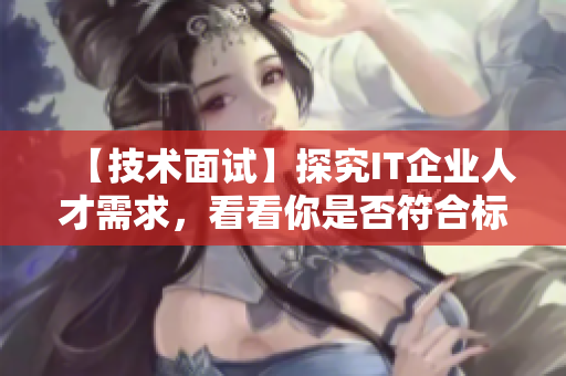【技術面試】探究IT企業(yè)人才需求，看看你是否符合標準