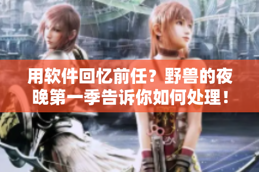 用軟件回憶前任？野獸的夜晚第一季告訴你如何處理！