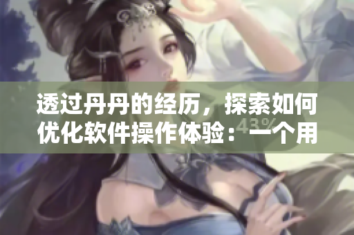 透過(guò)丹丹的經(jīng)歷，探索如何優(yōu)化軟件操作體驗(yàn)：一個(gè)用戶適應(yīng)軟件的啟示