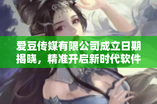 愛豆傳媒有限公司成立日期揭曉，精準(zhǔn)開啟新時(shí)代軟件業(yè)務(wù)領(lǐng)域