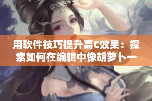 用軟件技巧提升高C效果：探索如何在編輯中像胡蘿卜一樣獲取最大價(jià)值