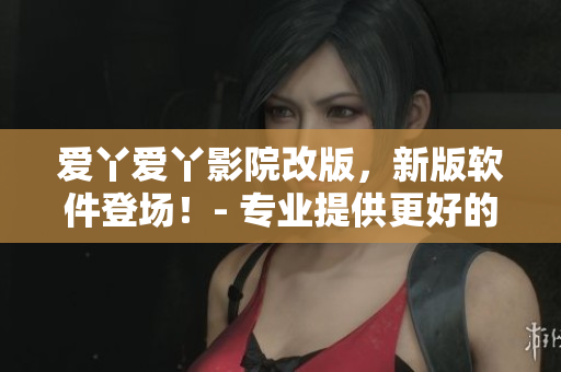 愛丫愛丫影院改版，新版軟件登場(chǎng)！- 專業(yè)提供更好的觀影體驗(yàn)