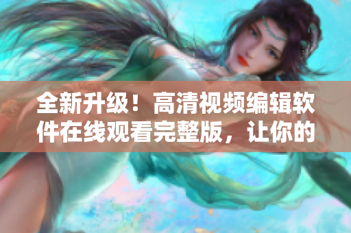 全新升級(jí)！高清視頻編輯軟件在線觀看完整版，讓你的創(chuàng)意無(wú)限延展！