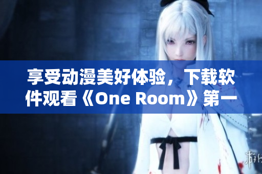 享受動(dòng)漫美好體驗(yàn)，下載軟件觀看《One Room》第一季！。