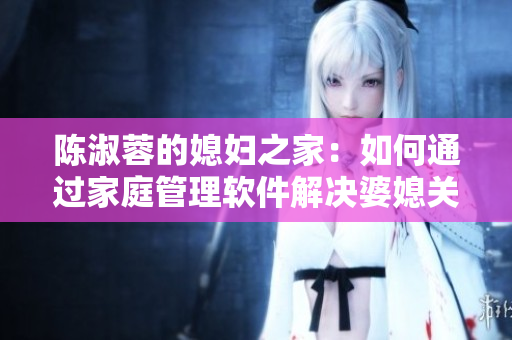 陳淑蓉的媳婦之家：如何通過家庭管理軟件解決婆媳關(guān)系？