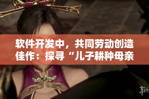 軟件開發(fā)中，共同勞動(dòng)創(chuàng)造佳作：探尋“兒子耕種母親的田地”寓意