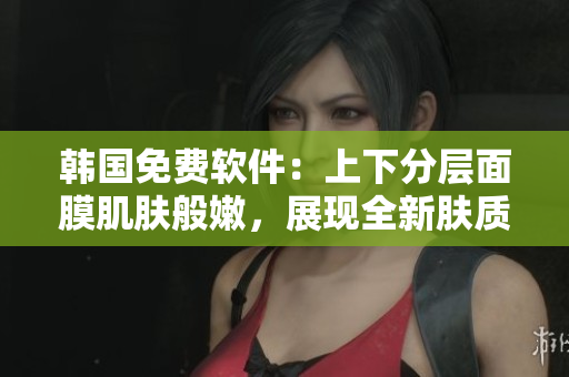 韓國免費(fèi)軟件：上下分層面膜肌膚般嫩，展現(xiàn)全新膚質(zhì)
