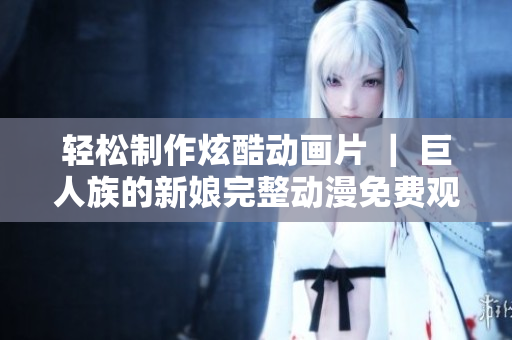 輕松制作炫酷動(dòng)畫(huà)片 ｜ 巨人族的新娘完整動(dòng)漫免費(fèi)觀看