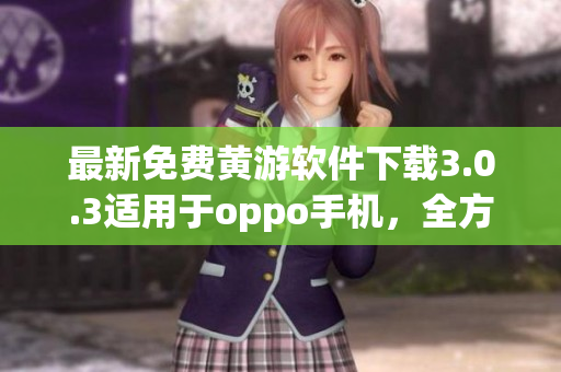 最新免費黃游軟件下載3.0.3適用于oppo手機，全方位體驗不容錯過！