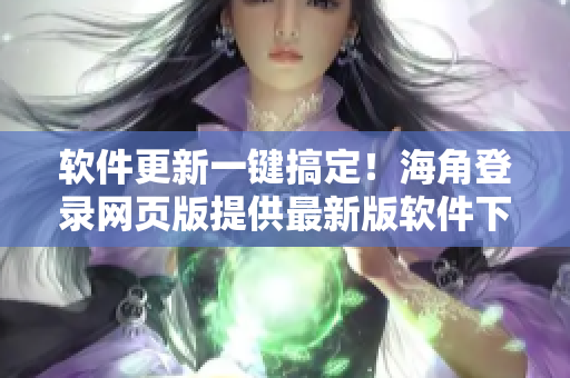 軟件更新一鍵搞定！海角登錄網(wǎng)頁版提供最新版軟件下載與安裝教程