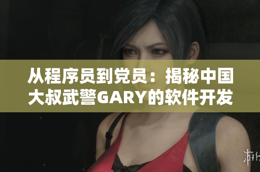 從程序員到黨員：揭秘中國大叔武警GARY的軟件開發(fā)及入黨經(jīng)歷