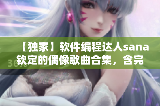 【獨家】軟件編程達人sana欽定的偶像歌曲合集，含完整歌詞！