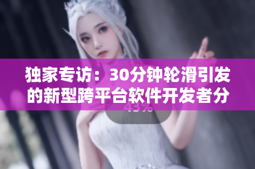 獨(dú)家專訪：30分鐘輪滑引發(fā)的新型跨平臺軟件開發(fā)者分享經(jīng)驗