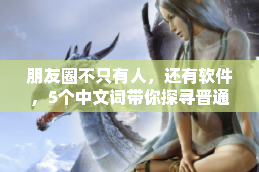 朋友圈不只有人，還有軟件，5個中文詞帶你探尋晉通話之旅！