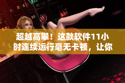 超越高攀！這款軟件11小時連續(xù)運(yùn)行毫無卡頓，讓你的工作效率飆升！