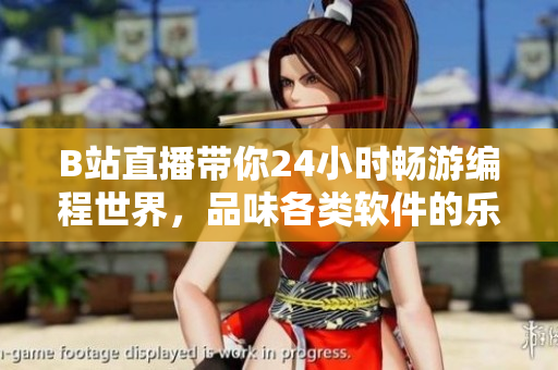 B站直播帶你24小時暢游編程世界，品味各類軟件的樂趣