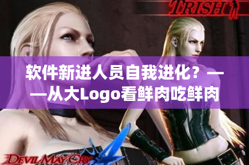 軟件新進(jìn)人員自我進(jìn)化？——從大Logo看鮮肉吃鮮肉的內(nèi)涵