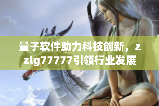 量子軟件助力科技創(chuàng)新，zzlg77777引領行業(yè)發(fā)展