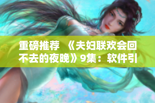 重磅推薦  《夫婦聯(lián)歡會回不去的夜晚》9集：軟件引爆人生危機(jī)！