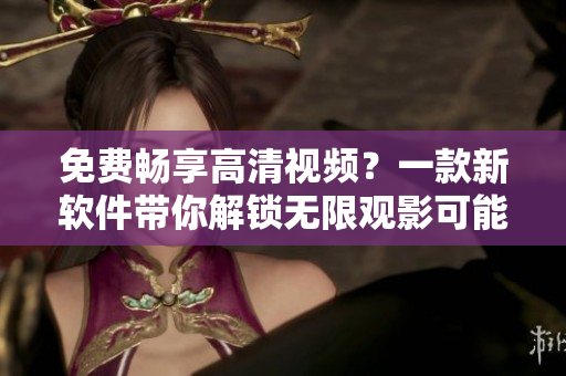 免費(fèi)暢享高清視頻？一款新軟件帶你解鎖無(wú)限觀影可能！