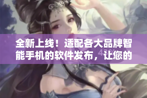 全新上線！適配各大品牌智能手機(jī)的軟件發(fā)布，讓您的手機(jī)功能大幅提升