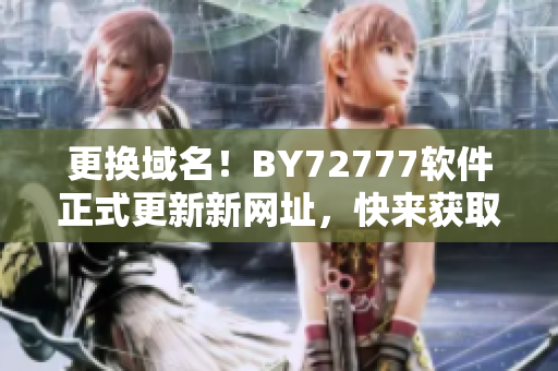 更換域名！BY72777軟件正式更新新網(wǎng)址，快來獲取最新版本！