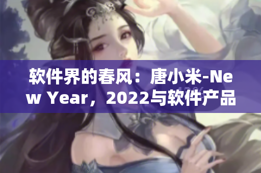 軟件界的春風(fēng)：唐小米-New Year，2022與軟件產(chǎn)品的新篇章