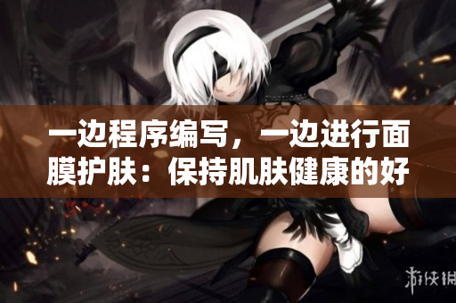 一邊程序編寫，一邊進(jìn)行面膜護(hù)膚：保持肌膚健康的好習(xí)慣