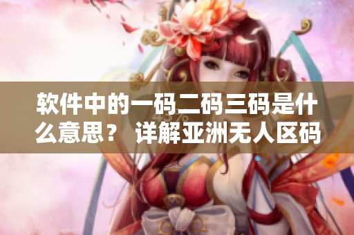 軟件中的一碼二碼三碼是什么意思？ 詳解亞洲無人區(qū)碼含義