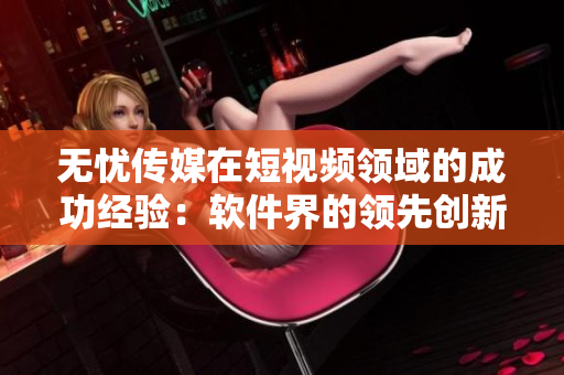 無憂傳媒在短視頻領(lǐng)域的成功經(jīng)驗：軟件界的領(lǐng)先創(chuàng)新者