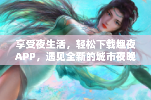享受夜生活，輕松下載趣夜APP，遇見(jiàn)全新的城市夜晚