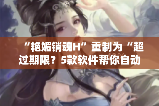 “艷媚銷魂H”重制為“超過期限？5款軟件幫你自動管理文件清除空間”