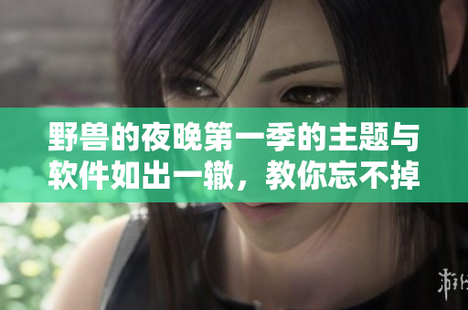 野獸的夜晚第一季的主題與軟件如出一轍，教你忘不掉的前任