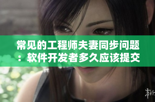 常見(jiàn)的工程師夫妻同步問(wèn)題：軟件開發(fā)者多久應(yīng)該提交一次代碼才算正常？