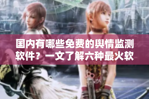 國內(nèi)有哪些免費的輿情監(jiān)測軟件？一文了解六種最火軟件！