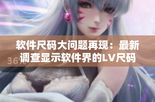 軟件尺碼大問(wèn)題再現(xiàn)：最新調(diào)查顯示軟件界的LV尺碼難題仍待解決