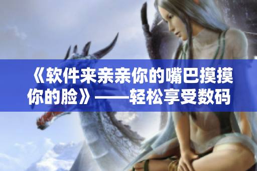 《軟件來(lái)親親你的嘴巴摸摸你的臉》——輕松享受數(shù)碼生活