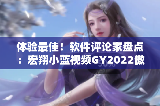 體驗最佳！軟件評論家盤點：宏翔小藍視頻GY2022傲視同類軟件